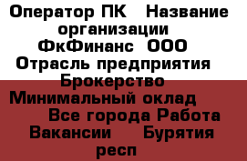 Оператор ПК › Название организации ­ ФкФинанс, ООО › Отрасль предприятия ­ Брокерство › Минимальный оклад ­ 20 000 - Все города Работа » Вакансии   . Бурятия респ.